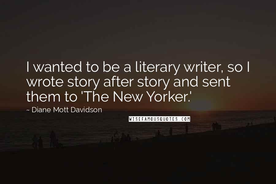 Diane Mott Davidson Quotes: I wanted to be a literary writer, so I wrote story after story and sent them to 'The New Yorker.'