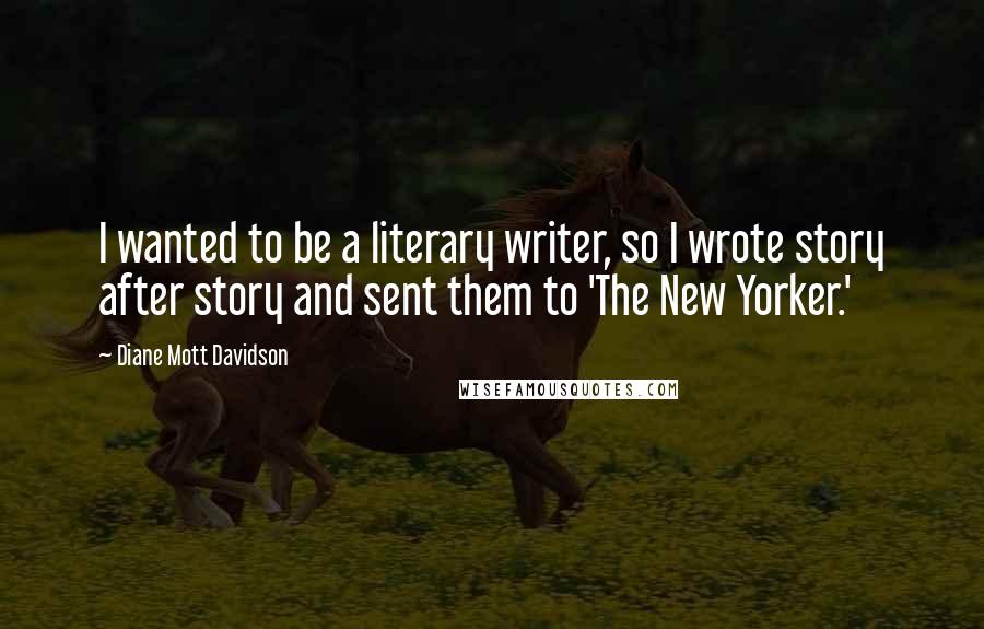 Diane Mott Davidson Quotes: I wanted to be a literary writer, so I wrote story after story and sent them to 'The New Yorker.'