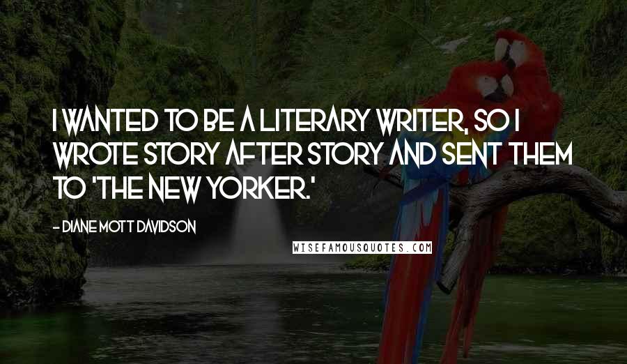 Diane Mott Davidson Quotes: I wanted to be a literary writer, so I wrote story after story and sent them to 'The New Yorker.'