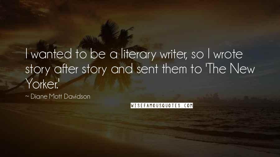 Diane Mott Davidson Quotes: I wanted to be a literary writer, so I wrote story after story and sent them to 'The New Yorker.'