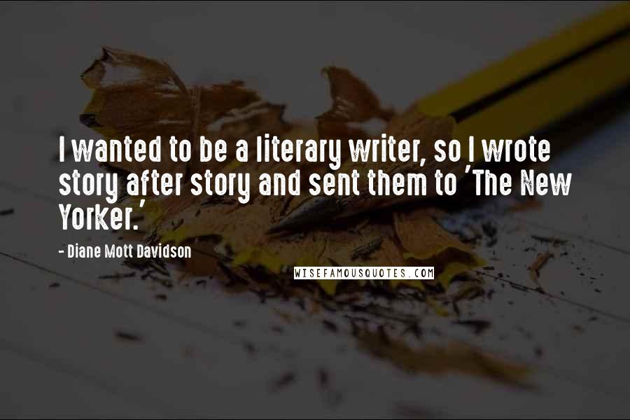 Diane Mott Davidson Quotes: I wanted to be a literary writer, so I wrote story after story and sent them to 'The New Yorker.'