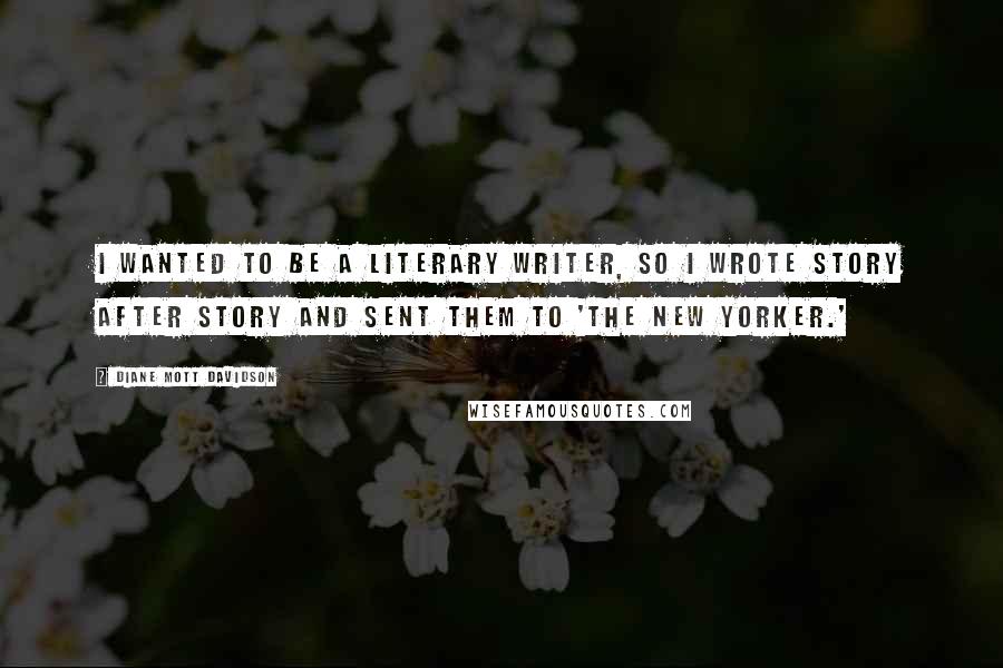 Diane Mott Davidson Quotes: I wanted to be a literary writer, so I wrote story after story and sent them to 'The New Yorker.'