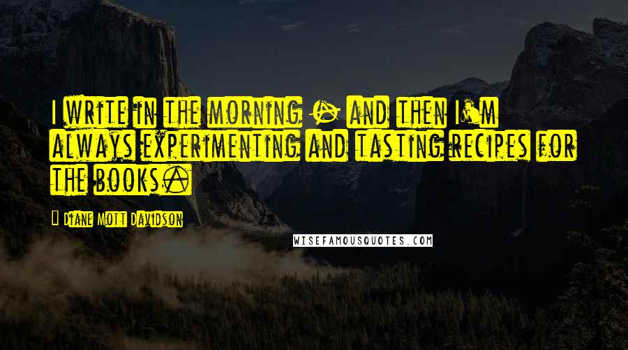 Diane Mott Davidson Quotes: I write in the morning - and then I'm always experimenting and tasting recipes for the books.