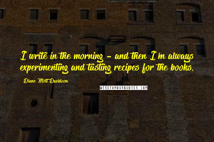 Diane Mott Davidson Quotes: I write in the morning - and then I'm always experimenting and tasting recipes for the books.