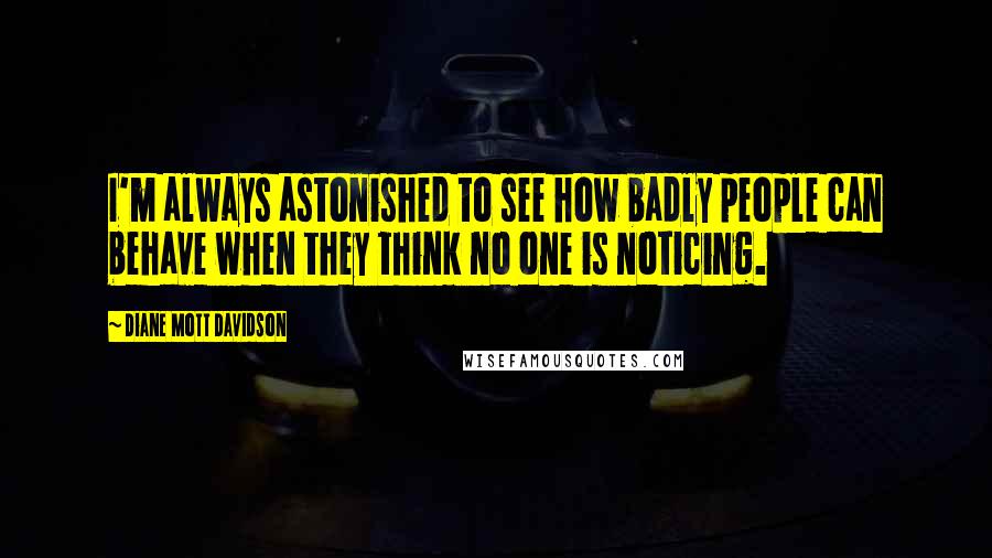 Diane Mott Davidson Quotes: I'm always astonished to see how badly people can behave when they think no one is noticing.