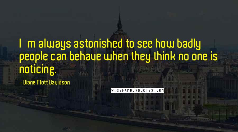 Diane Mott Davidson Quotes: I'm always astonished to see how badly people can behave when they think no one is noticing.