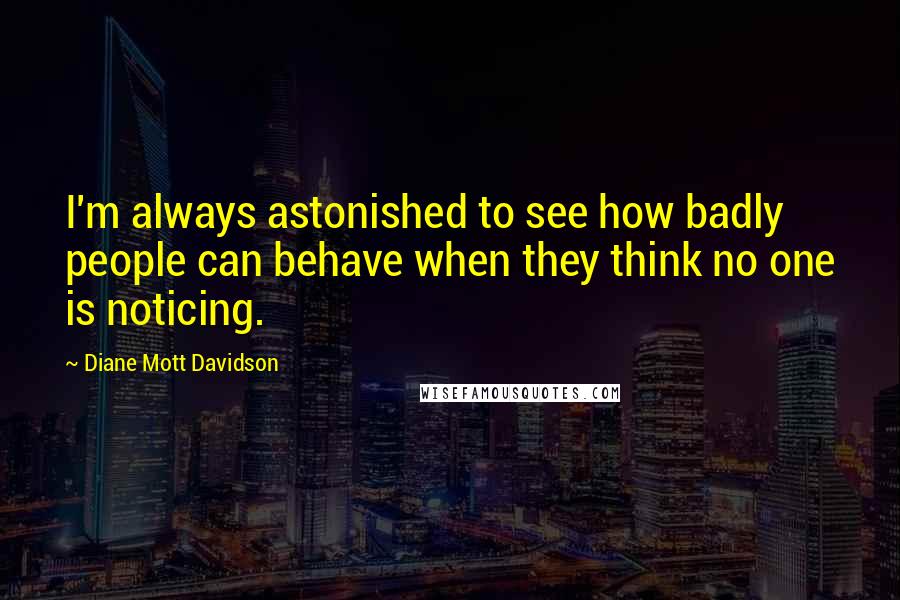 Diane Mott Davidson Quotes: I'm always astonished to see how badly people can behave when they think no one is noticing.