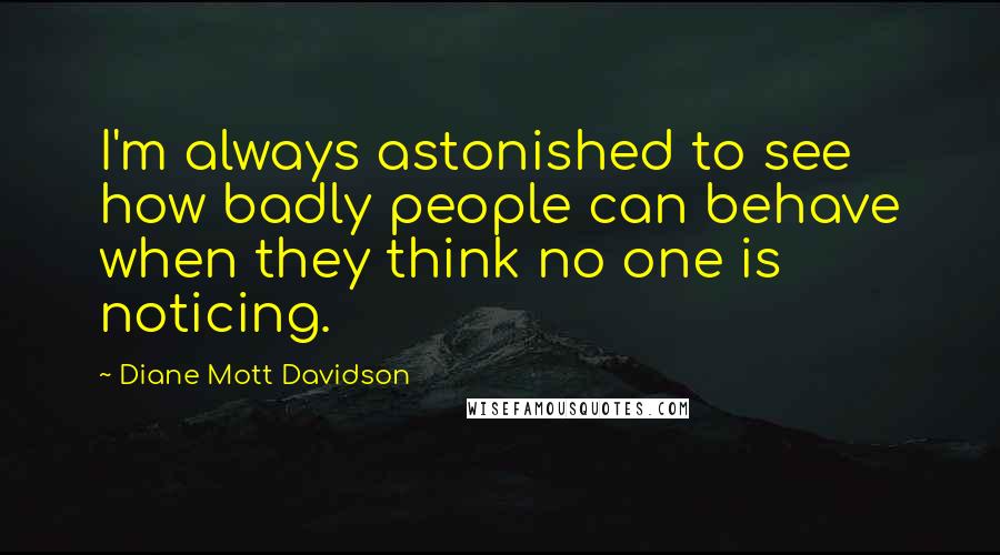 Diane Mott Davidson Quotes: I'm always astonished to see how badly people can behave when they think no one is noticing.