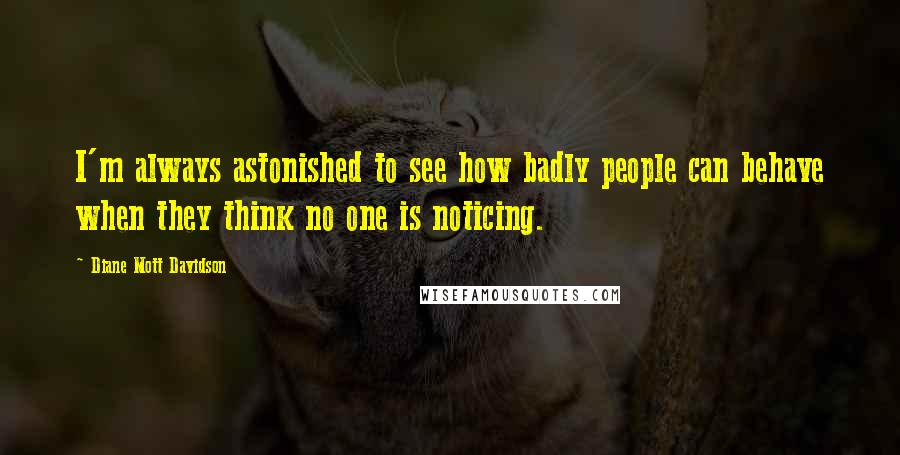 Diane Mott Davidson Quotes: I'm always astonished to see how badly people can behave when they think no one is noticing.