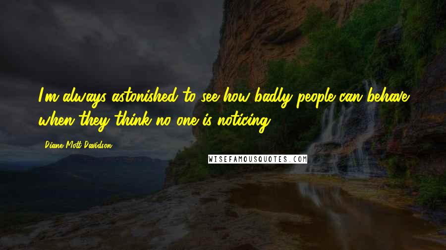 Diane Mott Davidson Quotes: I'm always astonished to see how badly people can behave when they think no one is noticing.