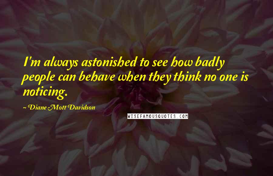 Diane Mott Davidson Quotes: I'm always astonished to see how badly people can behave when they think no one is noticing.