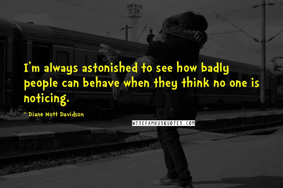 Diane Mott Davidson Quotes: I'm always astonished to see how badly people can behave when they think no one is noticing.