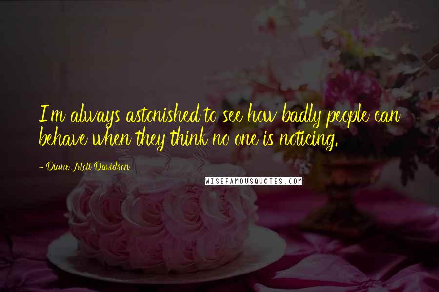 Diane Mott Davidson Quotes: I'm always astonished to see how badly people can behave when they think no one is noticing.