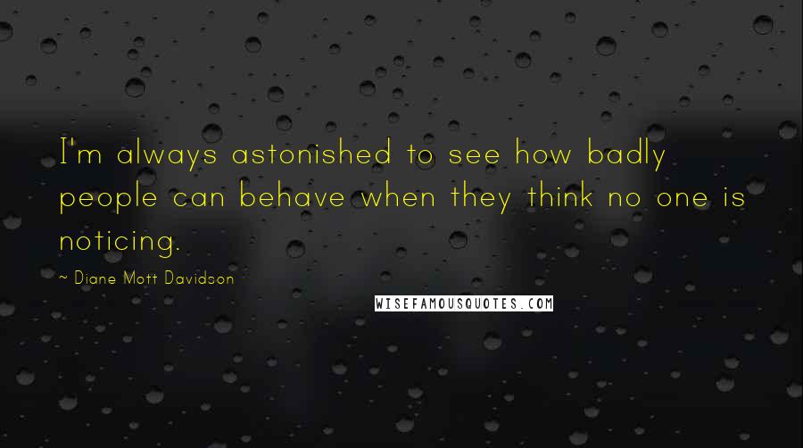 Diane Mott Davidson Quotes: I'm always astonished to see how badly people can behave when they think no one is noticing.