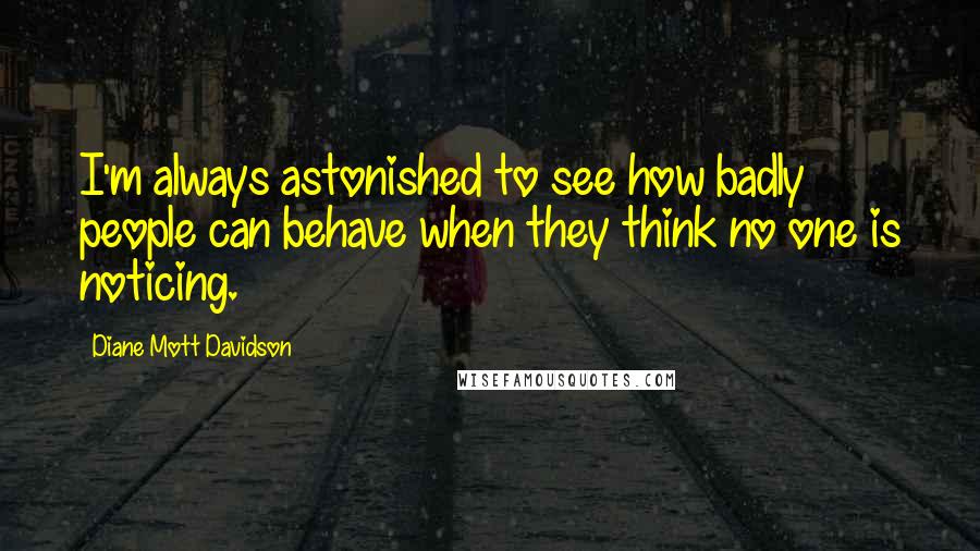 Diane Mott Davidson Quotes: I'm always astonished to see how badly people can behave when they think no one is noticing.