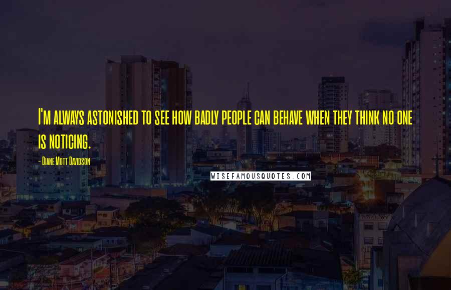 Diane Mott Davidson Quotes: I'm always astonished to see how badly people can behave when they think no one is noticing.