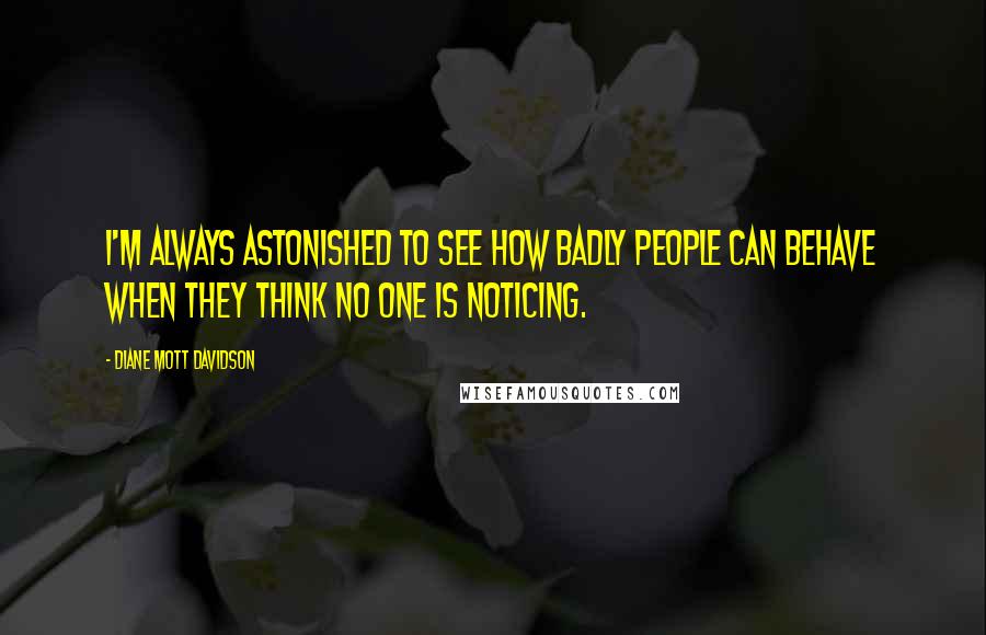 Diane Mott Davidson Quotes: I'm always astonished to see how badly people can behave when they think no one is noticing.