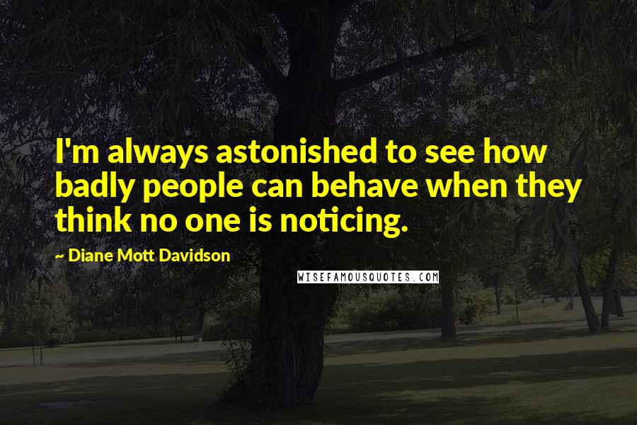 Diane Mott Davidson Quotes: I'm always astonished to see how badly people can behave when they think no one is noticing.