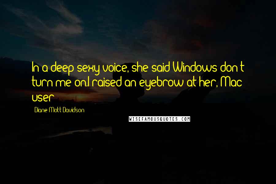 Diane Mott Davidson Quotes: In a deep sexy voice, she said Windows don't turn me on.I raised an eyebrow at her, Mac user?