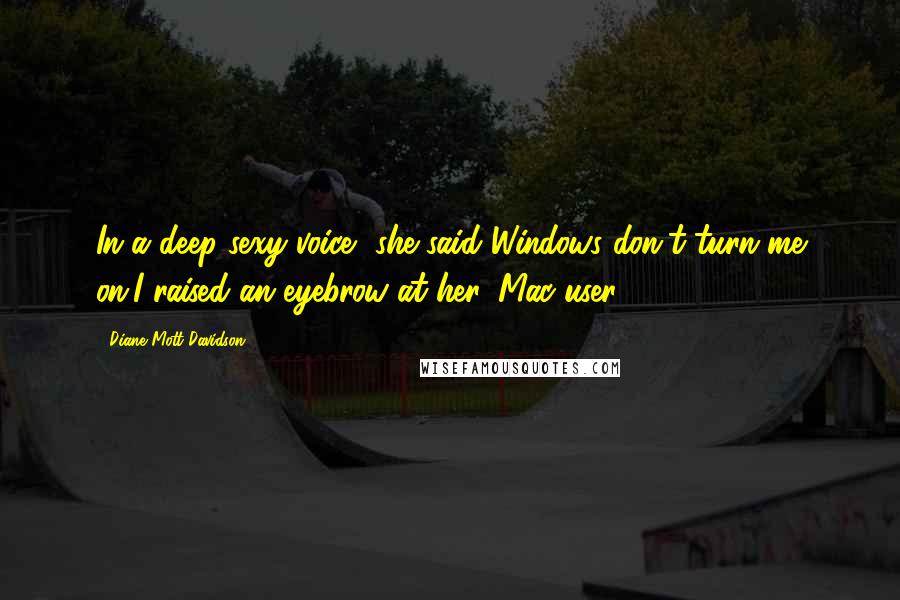 Diane Mott Davidson Quotes: In a deep sexy voice, she said Windows don't turn me on.I raised an eyebrow at her, Mac user?