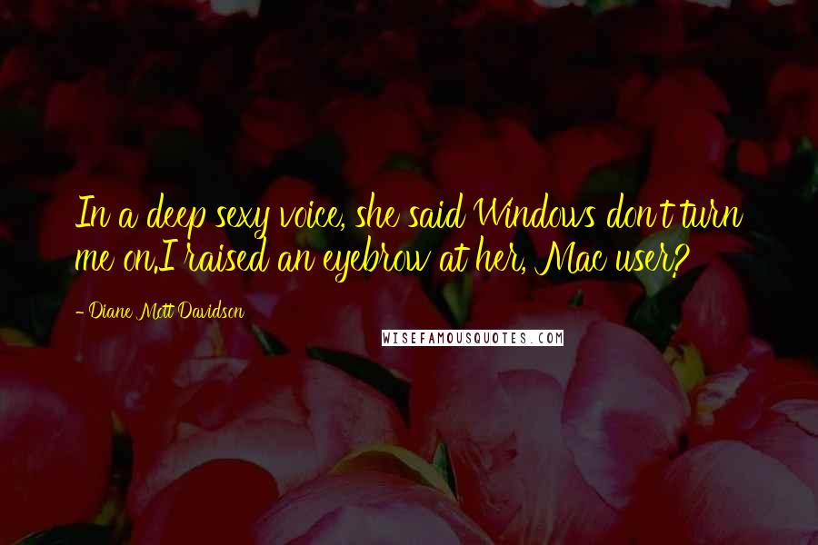 Diane Mott Davidson Quotes: In a deep sexy voice, she said Windows don't turn me on.I raised an eyebrow at her, Mac user?