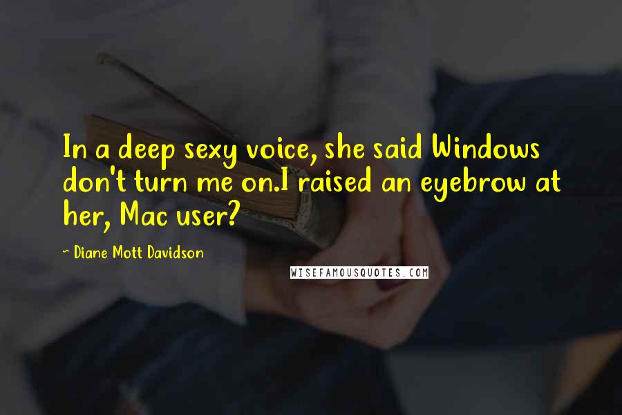 Diane Mott Davidson Quotes: In a deep sexy voice, she said Windows don't turn me on.I raised an eyebrow at her, Mac user?