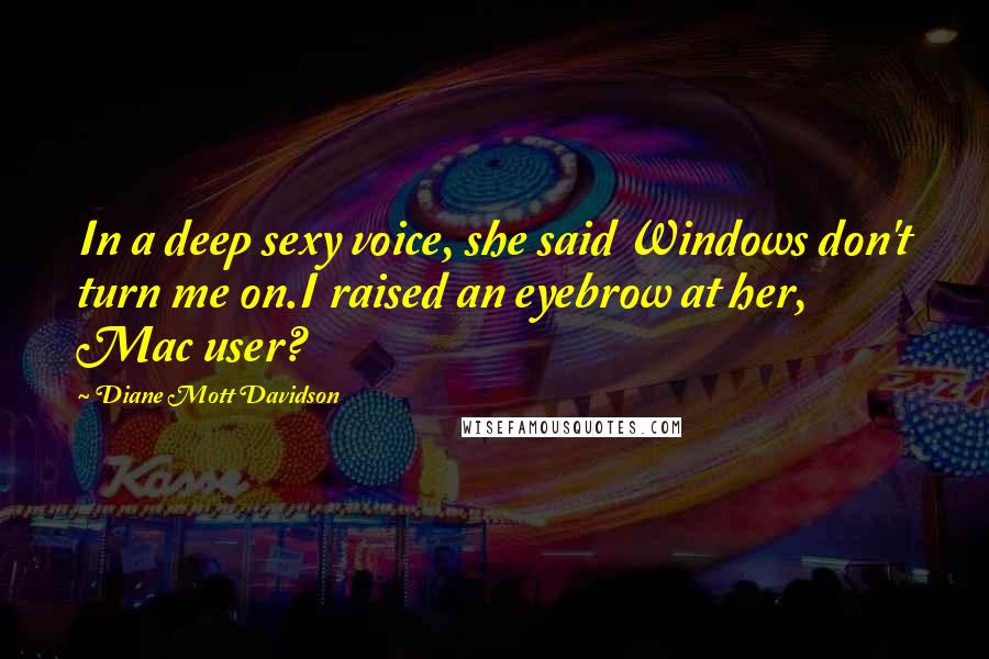 Diane Mott Davidson Quotes: In a deep sexy voice, she said Windows don't turn me on.I raised an eyebrow at her, Mac user?