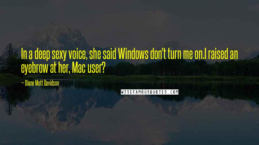 Diane Mott Davidson Quotes: In a deep sexy voice, she said Windows don't turn me on.I raised an eyebrow at her, Mac user?