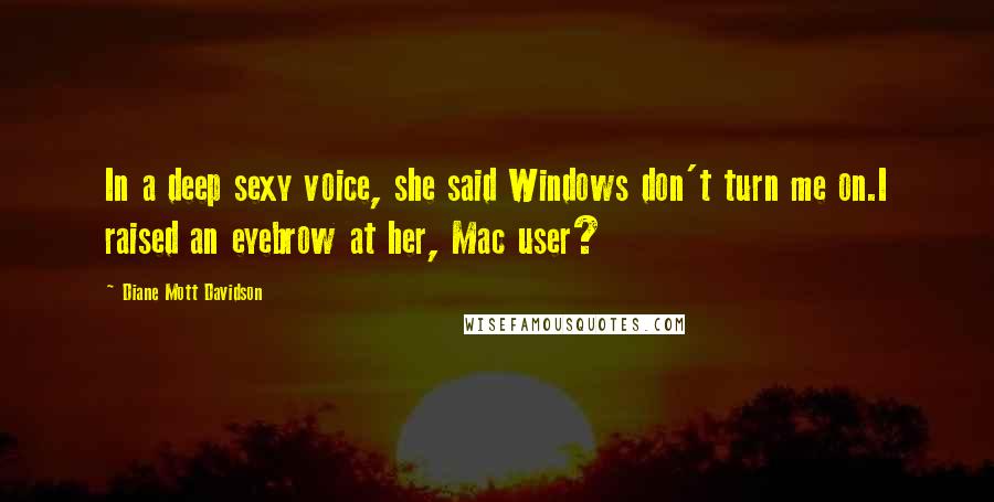 Diane Mott Davidson Quotes: In a deep sexy voice, she said Windows don't turn me on.I raised an eyebrow at her, Mac user?