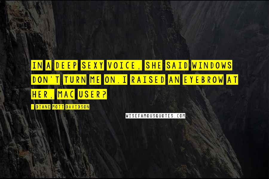 Diane Mott Davidson Quotes: In a deep sexy voice, she said Windows don't turn me on.I raised an eyebrow at her, Mac user?