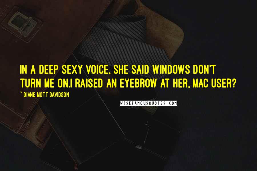 Diane Mott Davidson Quotes: In a deep sexy voice, she said Windows don't turn me on.I raised an eyebrow at her, Mac user?