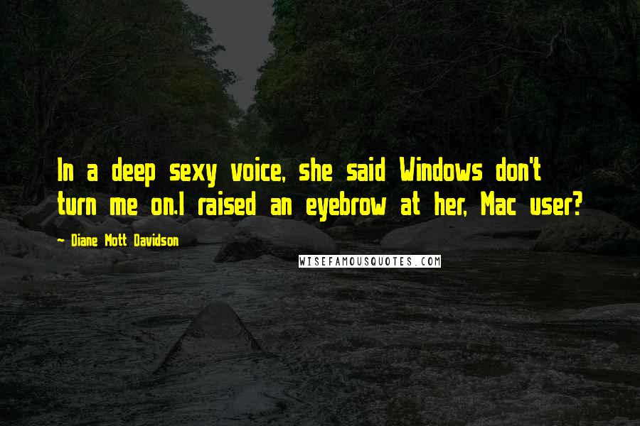 Diane Mott Davidson Quotes: In a deep sexy voice, she said Windows don't turn me on.I raised an eyebrow at her, Mac user?