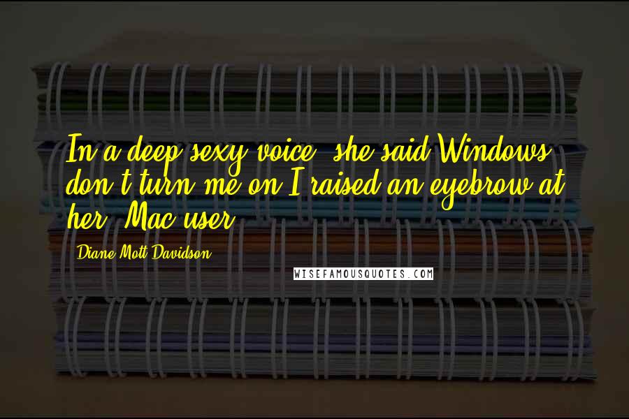 Diane Mott Davidson Quotes: In a deep sexy voice, she said Windows don't turn me on.I raised an eyebrow at her, Mac user?