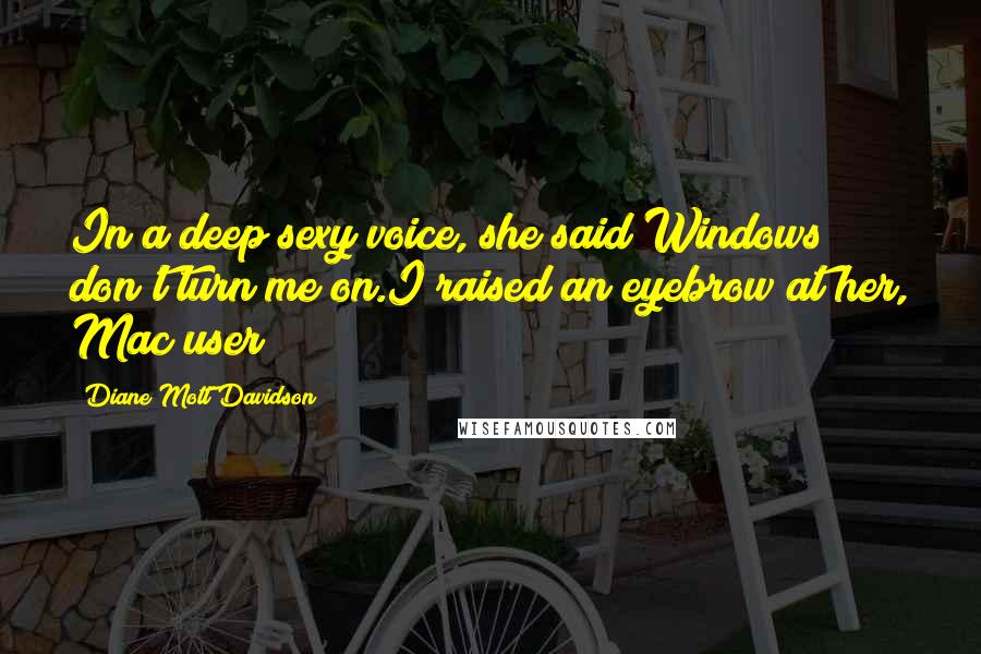 Diane Mott Davidson Quotes: In a deep sexy voice, she said Windows don't turn me on.I raised an eyebrow at her, Mac user?