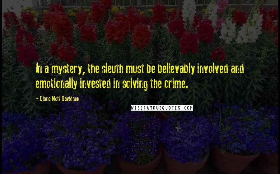 Diane Mott Davidson Quotes: In a mystery, the sleuth must be believably involved and emotionally invested in solving the crime.