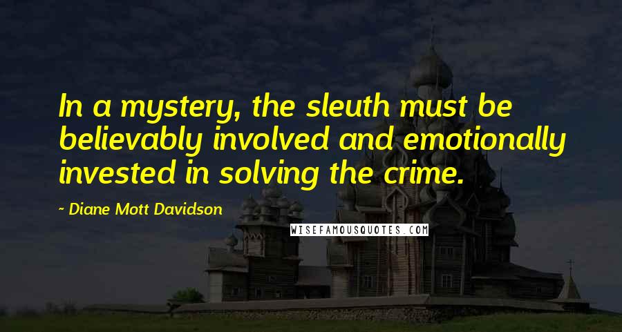 Diane Mott Davidson Quotes: In a mystery, the sleuth must be believably involved and emotionally invested in solving the crime.