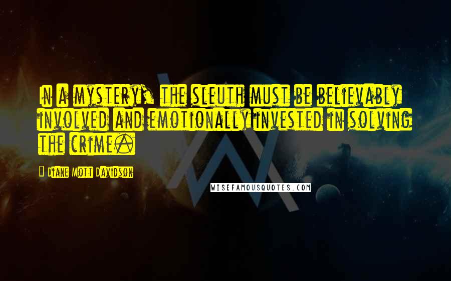 Diane Mott Davidson Quotes: In a mystery, the sleuth must be believably involved and emotionally invested in solving the crime.