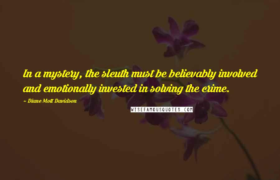 Diane Mott Davidson Quotes: In a mystery, the sleuth must be believably involved and emotionally invested in solving the crime.