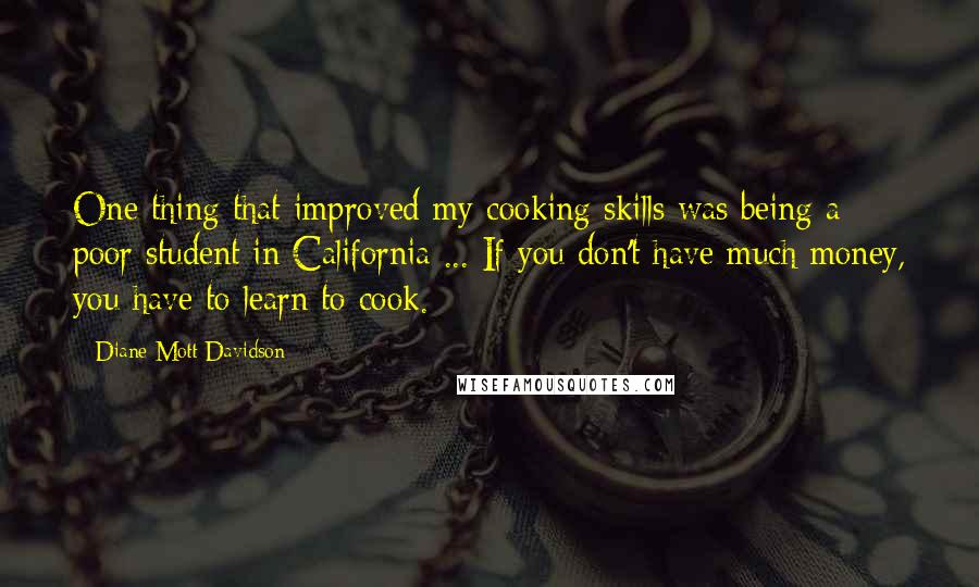 Diane Mott Davidson Quotes: One thing that improved my cooking skills was being a poor student in California ... If you don't have much money, you have to learn to cook.