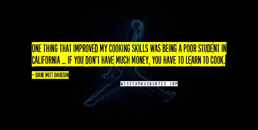 Diane Mott Davidson Quotes: One thing that improved my cooking skills was being a poor student in California ... If you don't have much money, you have to learn to cook.