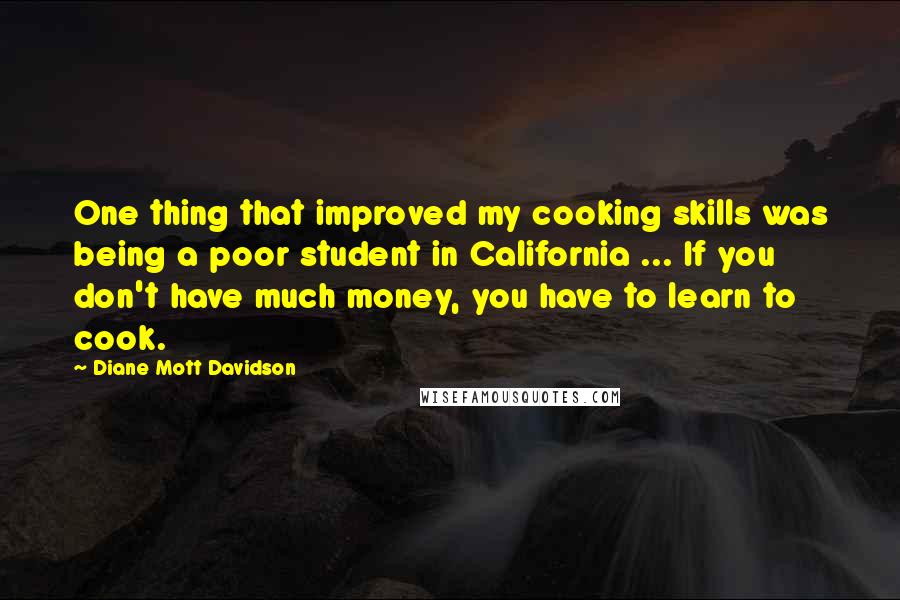 Diane Mott Davidson Quotes: One thing that improved my cooking skills was being a poor student in California ... If you don't have much money, you have to learn to cook.