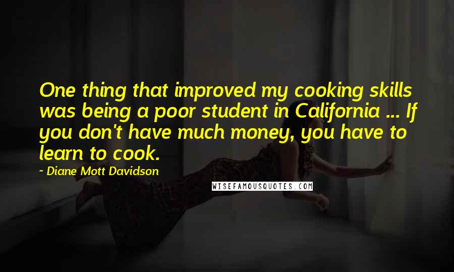 Diane Mott Davidson Quotes: One thing that improved my cooking skills was being a poor student in California ... If you don't have much money, you have to learn to cook.