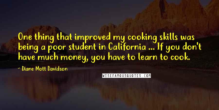 Diane Mott Davidson Quotes: One thing that improved my cooking skills was being a poor student in California ... If you don't have much money, you have to learn to cook.