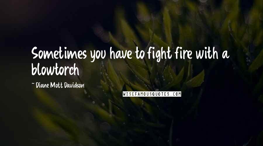 Diane Mott Davidson Quotes: Sometimes you have to fight fire with a blowtorch