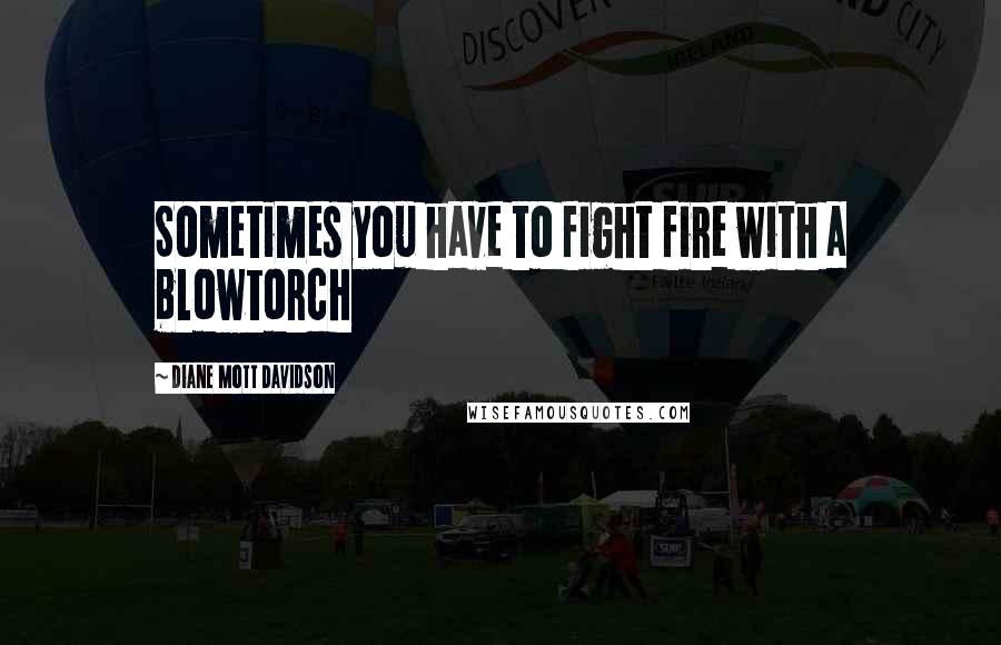 Diane Mott Davidson Quotes: Sometimes you have to fight fire with a blowtorch