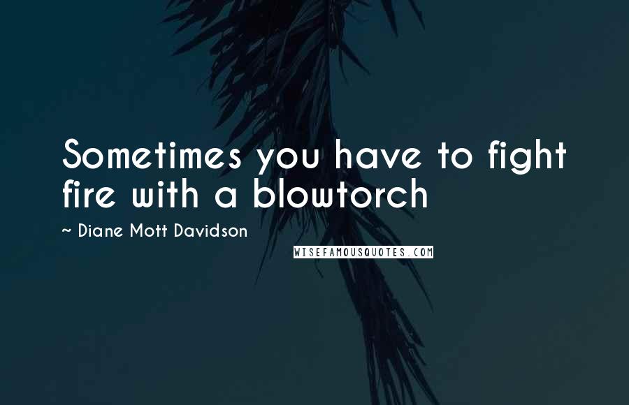 Diane Mott Davidson Quotes: Sometimes you have to fight fire with a blowtorch
