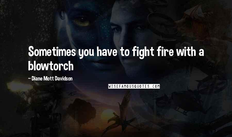 Diane Mott Davidson Quotes: Sometimes you have to fight fire with a blowtorch