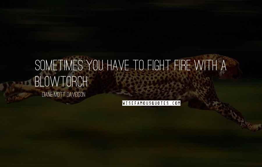 Diane Mott Davidson Quotes: Sometimes you have to fight fire with a blowtorch