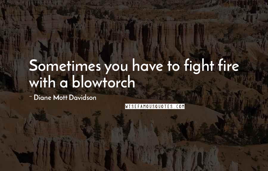 Diane Mott Davidson Quotes: Sometimes you have to fight fire with a blowtorch
