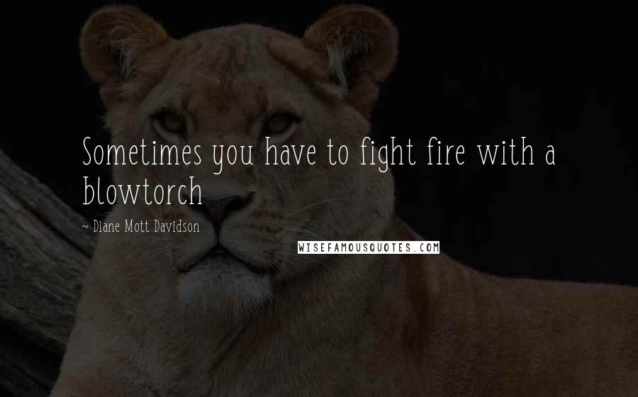 Diane Mott Davidson Quotes: Sometimes you have to fight fire with a blowtorch